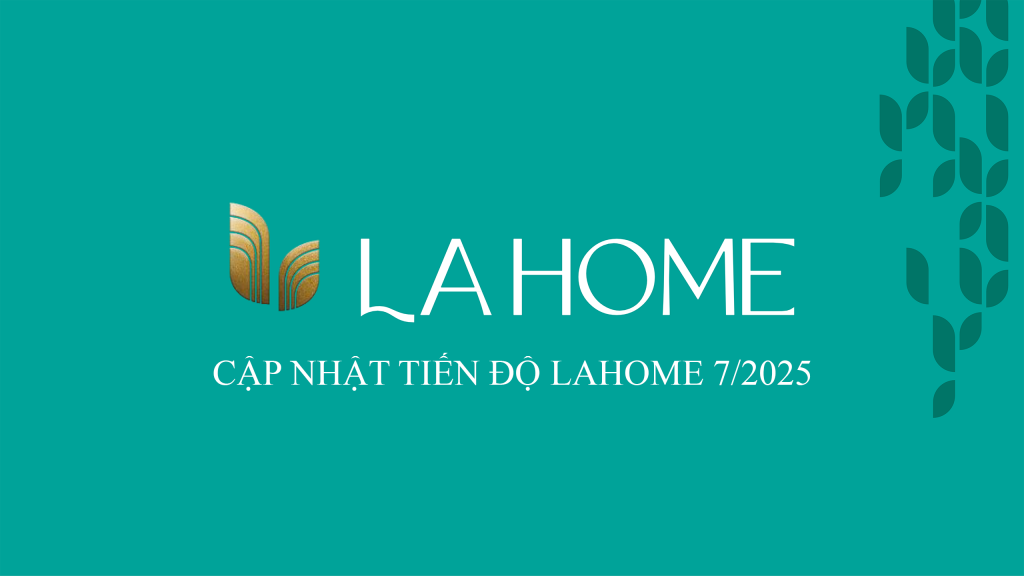 CẬP NHẬT TIẾN ĐỘ DỰ ÁN LAHOME THÁNG 7/2025